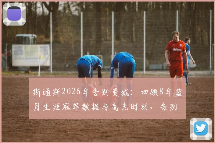 斯通斯2026年告别曼城：回顾8年蓝月生涯冠军数据与高光时刻，告别信原文引感慨