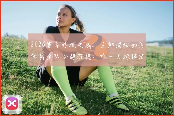 2026赛季终极之战：主帅揭秘如何保持全队冷静沉稳，唯一目标锁定胜利问鼎冠军