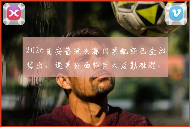 2026南安普顿决赛门票配额已全部售出，退票将面临巨大后勤难题，球迷如何应对？