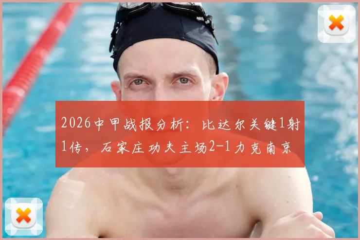 2026中甲战报分析：比达尔关键1射1传，石家庄功夫主场2-1力克南京城市，功夫队战术复盘