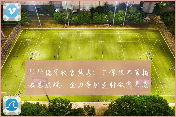 2026德甲收官焦点：已保级不莱梅战意成疑，全力争胜多特欲完美谢幕