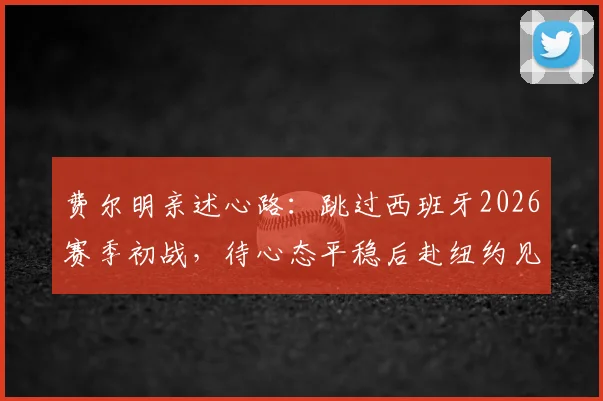 费尔明亲述心路：跳过西班牙2026赛季初战，待心态平稳后赴纽约见证决赛巅峰对决