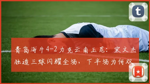 青岛海牛4-2力克云南玉昆:宋文杰独造三球闪耀全场,下半场为何双方哑火?