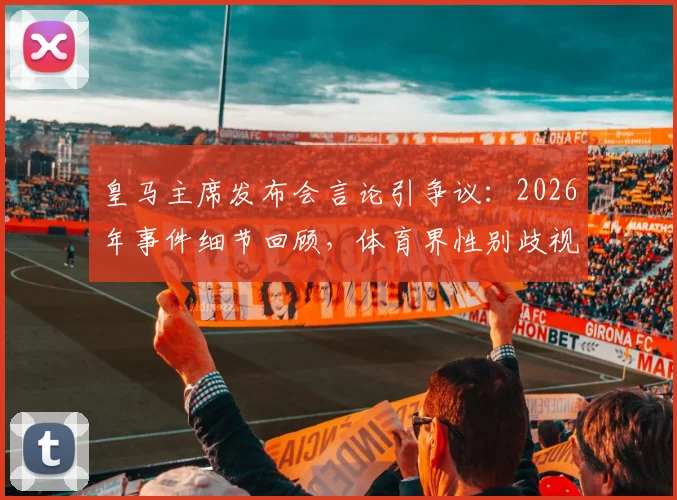 皇马主席发布会言论引争议：2026年事件细节回顾，体育界性别歧视现象再成焦点