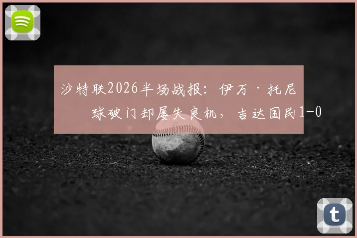 沙特联2026半场战报：伊万·托尼点球破门却屡失良机，吉达国民1-0领先哈萨征服