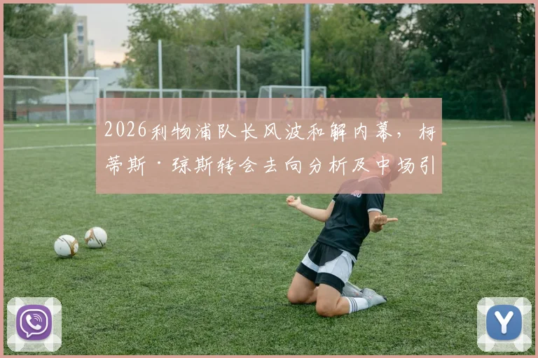2026利物浦队长风波和解内幕，柯蒂斯·琼斯转会去向分析及中场引援动态
