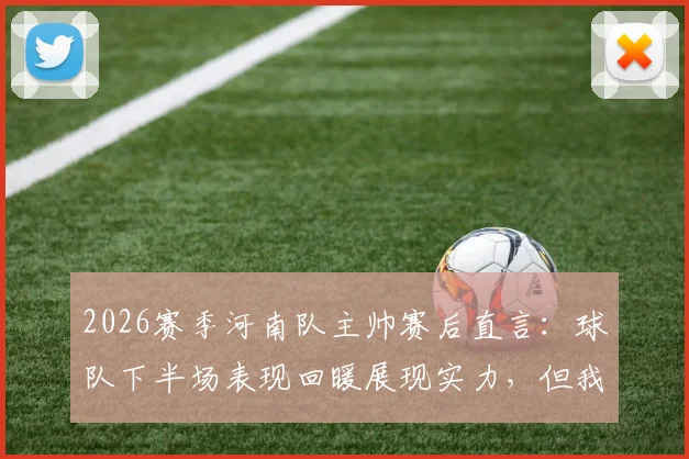 2026赛季河南队主帅赛后直言：球队下半场表现回暖展现实力，但我们本应带走胜利！