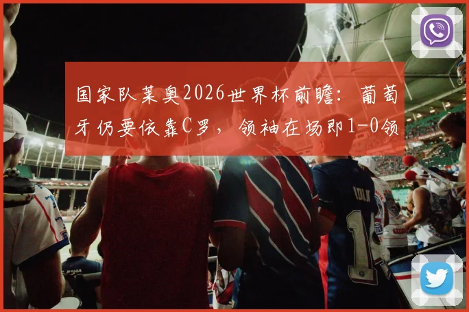 国家队莱奥2026世界杯前瞻：葡萄牙仍要依靠C罗，领袖在场即1-0领先，解析C罗精神属性对球队的真正价值