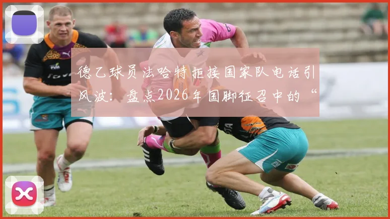 德乙球员法哈特拒接国家队电话引风波：盘点2026年国脚征召中的“耍大牌”争议