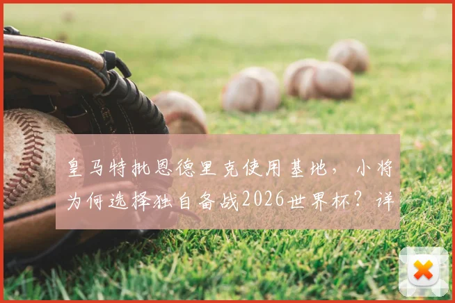 皇马特批恩德里克使用基地，小将为何选择独自备战2026世界杯？详细分析其训练方案与目标
