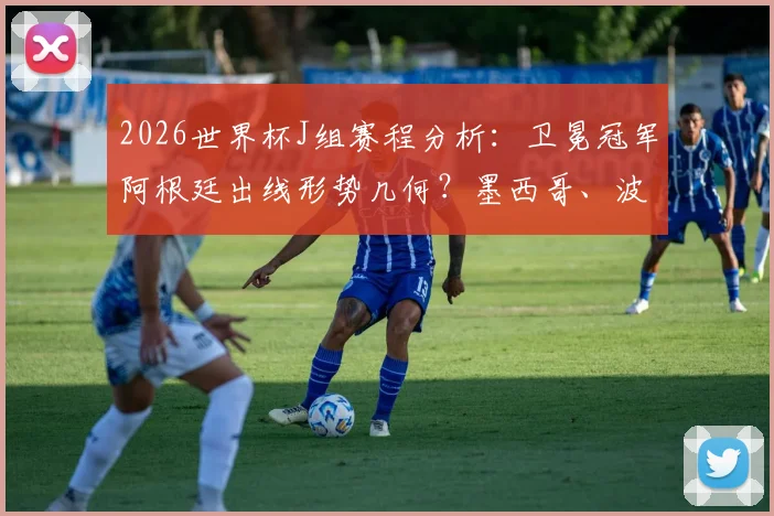 2026世界杯J组赛程分析：卫冕冠军阿根廷出线形势几何？墨西哥、波兰谁将成为搅局黑马，附小组赛前瞻解读