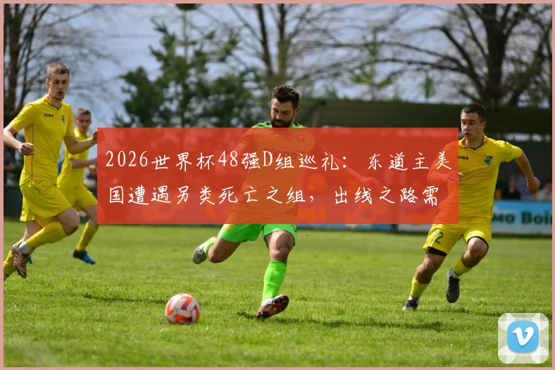 2026世界杯48强D组巡礼：东道主美国遭遇另类死亡之组，出线之路需力拼每一场