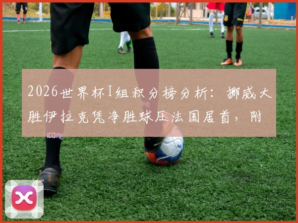 2026世界杯I组积分榜分析：挪威大胜伊拉克凭净胜球压法国居首，附各组出线形势解读