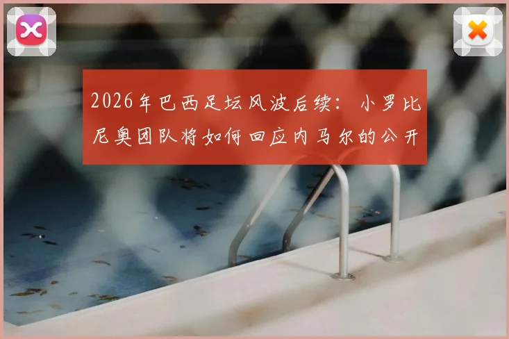 2026年巴西足坛风波后续：小罗比尼奥团队将如何回应内马尔的公开道歉，巴媒深度报道事件平息方案