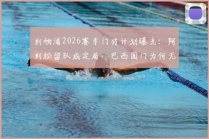 利物浦2026赛季门将计划曝光：阿利松留队成定局，巴西国门为何无人能替？