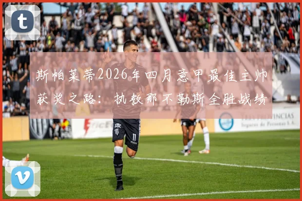 斯帕莱蒂2026年四月意甲最佳主帅获奖之路：执教那不勒斯全胜战绩解析，生涯第5次当选含金量