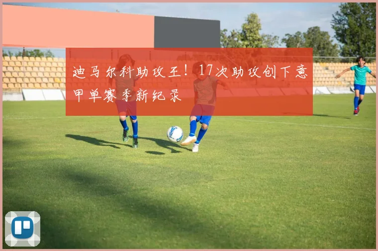迪马尔科助攻王！17次助攻创下意甲单赛季新纪录