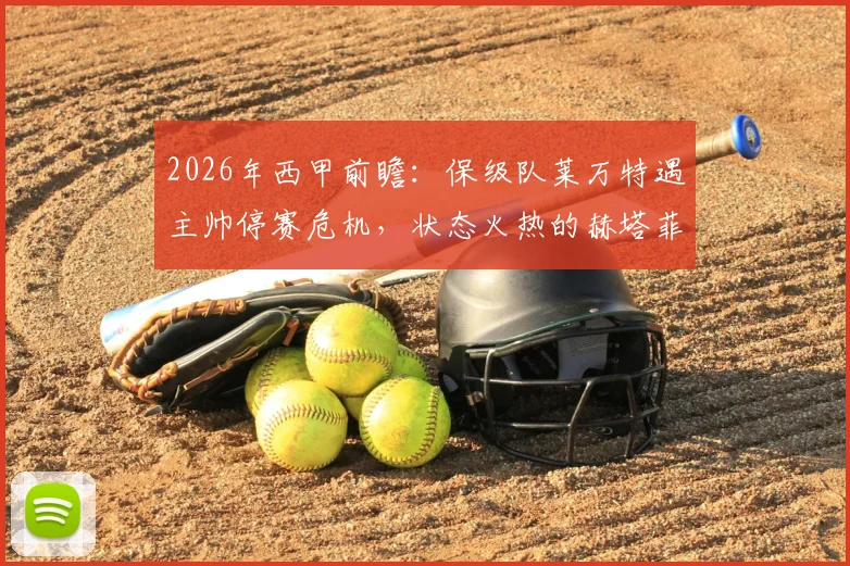 2026年西甲前瞻：保级队莱万特遇主帅停赛危机，状态火热的赫塔菲能否延续胜势？