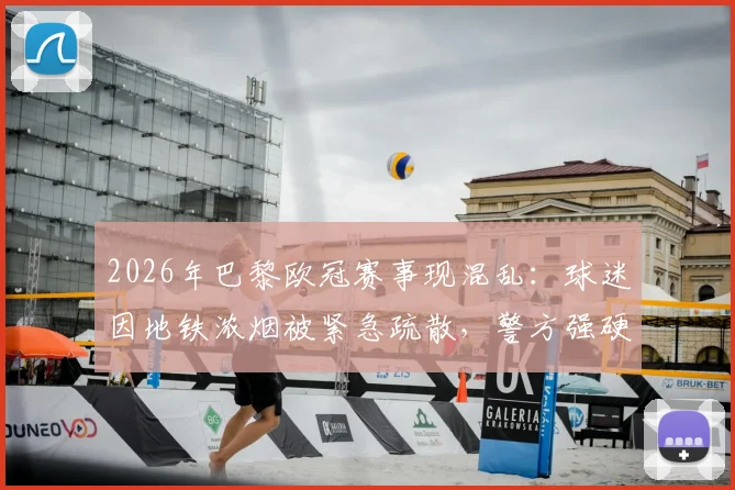 2026年巴黎欧冠赛事现混乱：球迷因地铁浓烟被紧急疏散，警方强硬介入驱离极端群体，赛事安全管理引深思