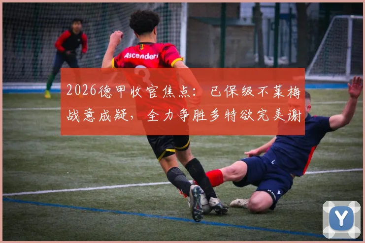2026德甲收官焦点：已保级不莱梅战意成疑，全力争胜多特欲完美谢幕