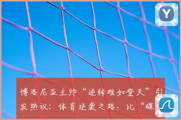 博洛尼亚主帅“逆转难如登天”引发热议：体育逆袭之路，比“碟中谍”剧本更真实的挑战