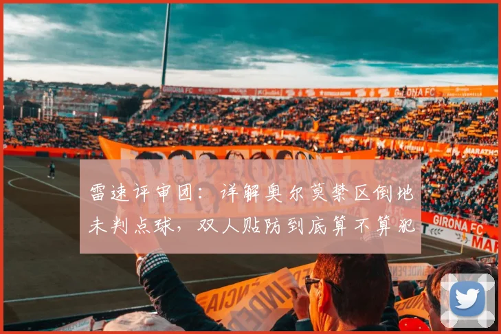 雷速评审团：详解奥尔莫禁区倒地未判点球，双人贴防到底算不算犯规？2026球迷必看争议判罚解析