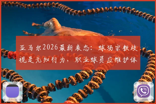 亚马尔2026最新表态：球场宗教歧视是无知行为，职业球员应维护体育精神