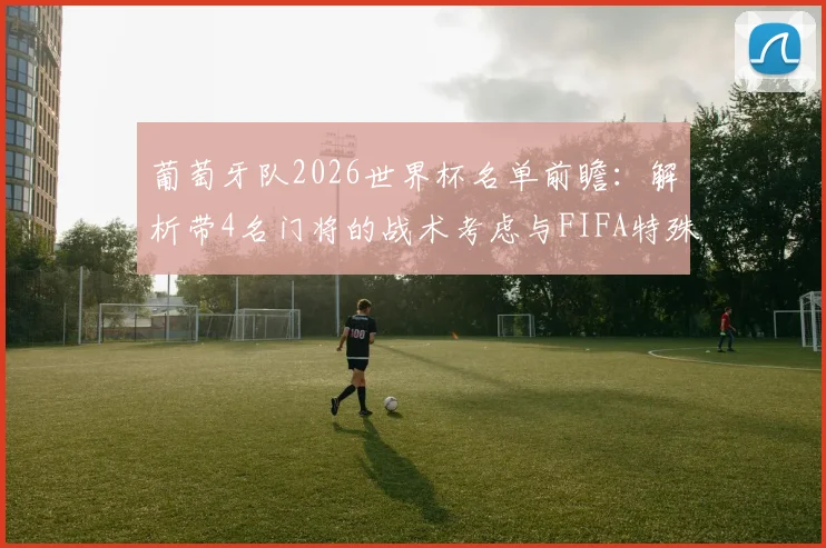 葡萄牙队2026世界杯名单前瞻：解析带4名门将的战术考虑与FIFA特殊换人规则