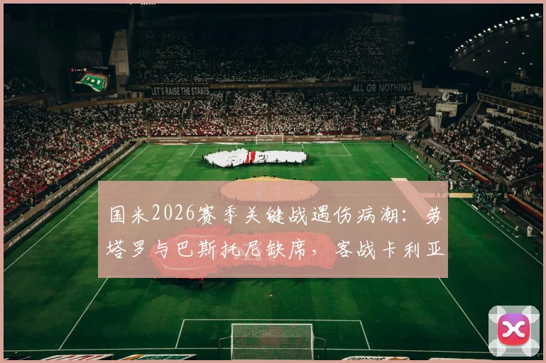 国米2026赛季关键战遇伤病潮：劳塔罗与巴斯托尼缺席，客战卡利亚里能否守住？附详细解析