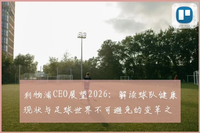 利物浦CEO展望2026：解读球队健康现状与足球世界不可避免的变革之路