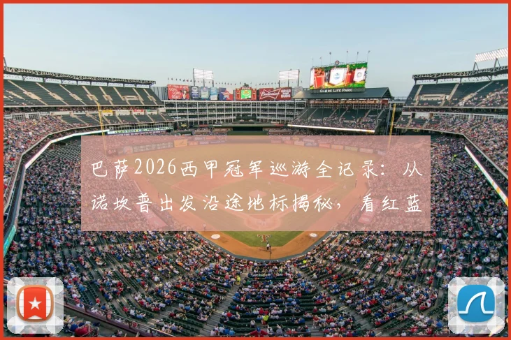 巴萨2026西甲冠军巡游全记录：从诺坎普出发沿途地标揭秘，看红蓝球迷如何挤爆巴塞罗那街头