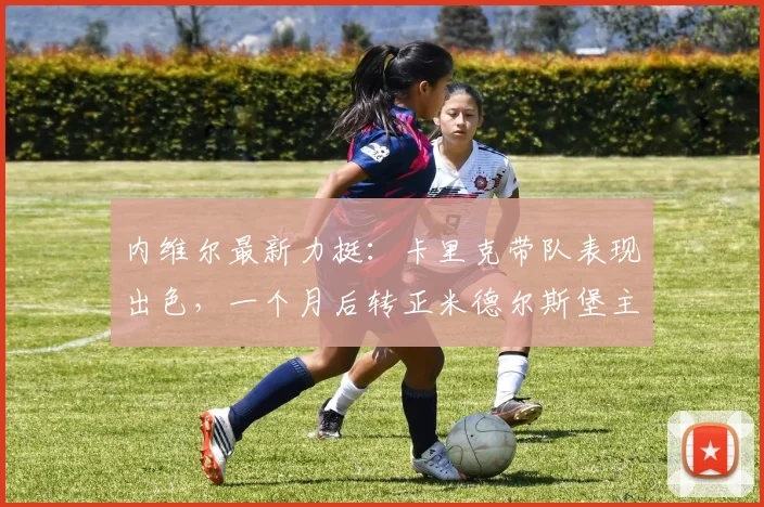 内维尔最新力挺：卡里克带队表现出色，一个月后转正米德尔斯堡主帅几成定局？