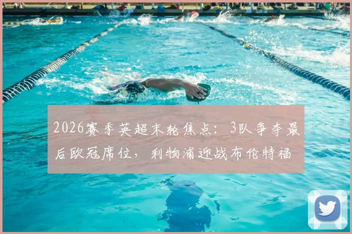 2026赛季英超末轮焦点：3队争夺最后欧冠席位，利物浦迎战布伦特福德定生死