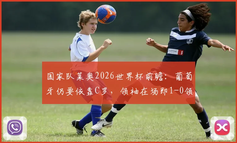 国家队莱奥2026世界杯前瞻：葡萄牙仍要依靠C罗，领袖在场即1-0领先，解析C罗精神属性对球队的真正价值