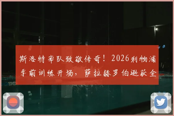 斯洛特率队致敬传奇！2026利物浦季前训练开场，萨拉赫罗伯逊获全队献礼视频实录