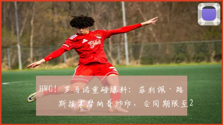 HWG！罗马诺重磅爆料：菲利佩·路易斯接掌摩纳哥帅印，合同期限至2026年，他能否带领球队重返巅峰？