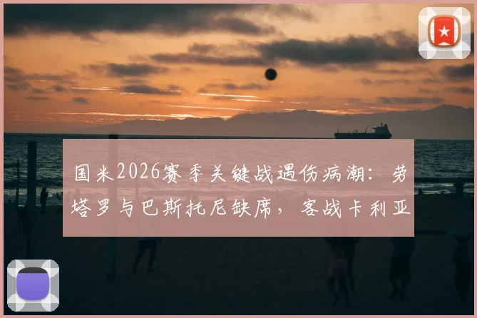 国米2026赛季关键战遇伤病潮：劳塔罗与巴斯托尼缺席，客战卡利亚里能否守住？附详细解析