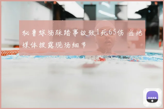 秘鲁球场踩踏事故致1死65伤 当地媒体披露现场细节
