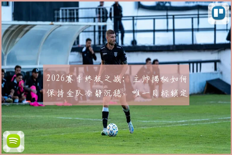 2026赛季终极之战：主帅揭秘如何保持全队冷静沉稳，唯一目标锁定胜利问鼎冠军