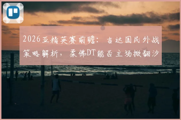 2026亚精英赛前瞻：吉达国民外战策略解析，柔佛DT能否主场掀翻沙特豪门？
