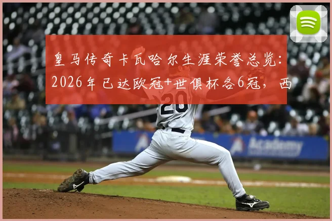 皇马传奇卡瓦哈尔生涯荣誉总览：2026年已达欧冠+世俱杯各6冠，西甲冠军收获4座