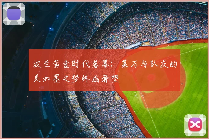 波兰黄金时代落幕：莱万与队友的美加墨之梦终成奢望