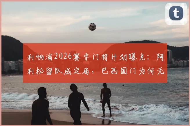 利物浦2026赛季门将计划曝光：阿利松留队成定局，巴西国门为何无人能替？