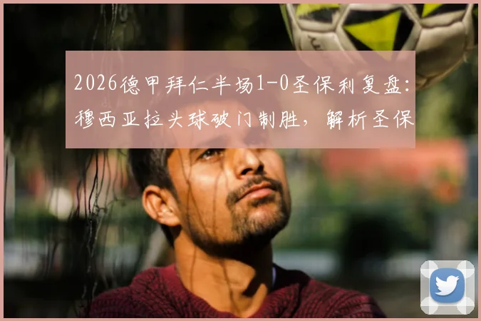 2026德甲拜仁半场1-0圣保利复盘：穆西亚拉头球破门制胜，解析圣保利防守漏洞与半场关键数据