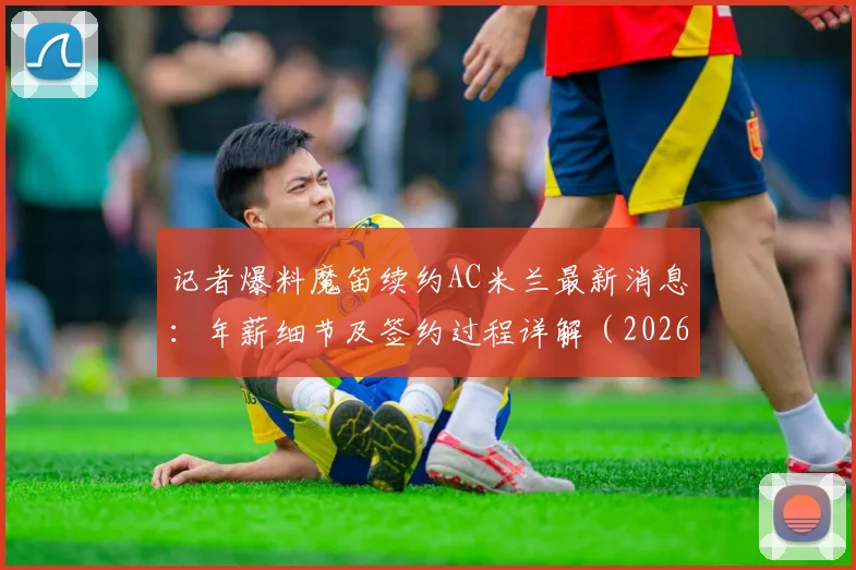 记者爆料魔笛续约AC米兰最新消息：年薪细节及签约过程详解（2026年到期）