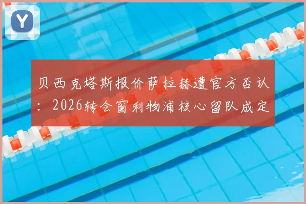 贝西克塔斯报价萨拉赫遭官方否认：2026转会窗利物浦核心留队成定局？