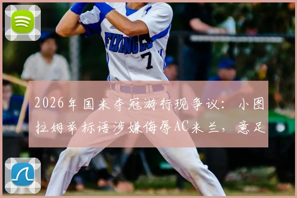 2026年国米夺冠游行现争议：小图拉姆举标语涉嫌侮辱AC米兰，意足协介入调查详情