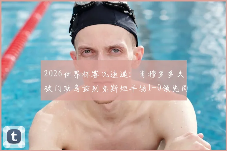 2026世界杯赛况速递：肖穆罗多夫破门助乌兹别克斯坦半场1-0领先民主刚果，附两队历史交锋与球员背景详解