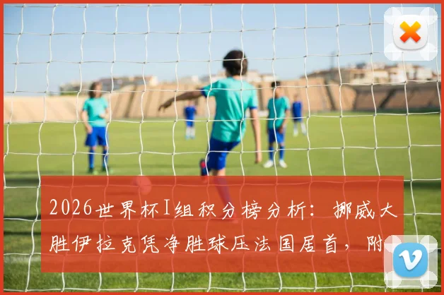 2026世界杯I组积分榜分析：挪威大胜伊拉克凭净胜球压法国居首，附各组出线形势解读