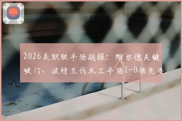 2026美职联半场战报：维尔德关键破门，波特兰伐木工半场1-0领先洛杉矶FC，看比赛关键数据与局势解析